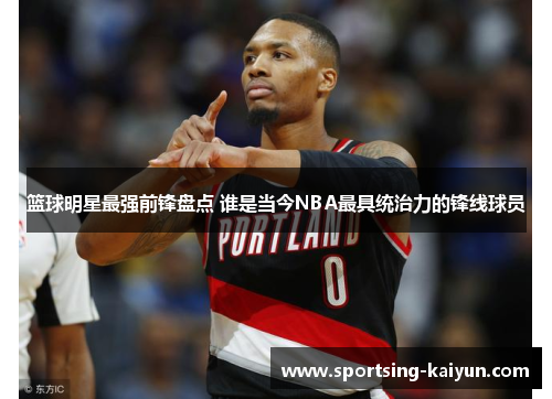 篮球明星最强前锋盘点 谁是当今NBA最具统治力的锋线球员